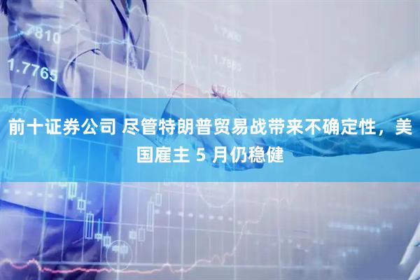 前十证券公司 尽管特朗普贸易战带来不确定性，美国雇主 5 月仍稳健