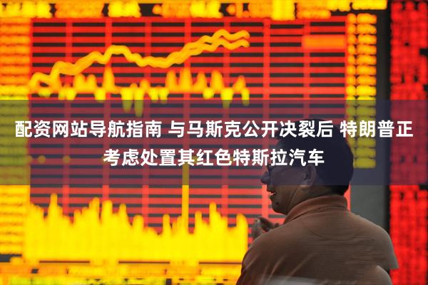 配资网站导航指南 与马斯克公开决裂后 特朗普正考虑处置其红色特斯拉汽车