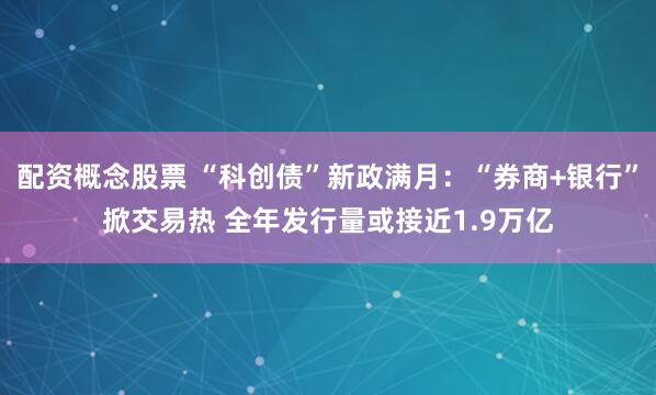 配资概念股票 “科创债”新政满月：“券商+银行”掀交易热 全年发行量或接近1.9万亿