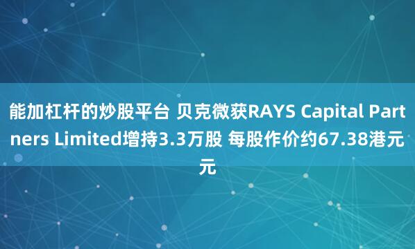 能加杠杆的炒股平台 贝克微获RAYS Capital Partners Limited增持3.3万股 每股作价约67.38港元