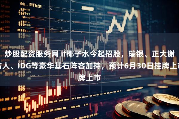 炒股配资服务网 if椰子水今起招股，瑞银、正大谢吉人、IDG等豪华基石阵容加持，预计6月30日挂牌上市
