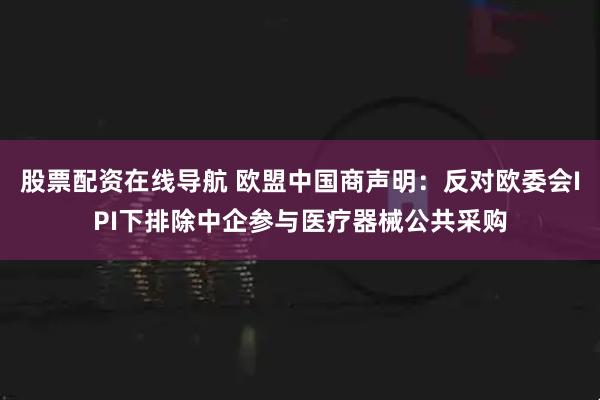 股票配资在线导航 欧盟中国商声明：反对欧委会IPI下排除中企参与医疗器械公共采购