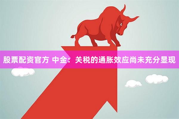 股票配资官方 中金：关税的通胀效应尚未充分显现