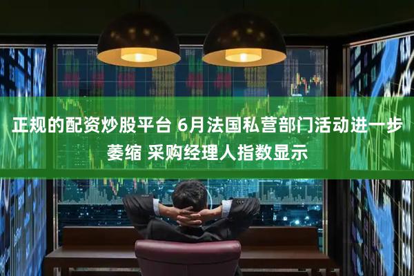 正规的配资炒股平台 6月法国私营部门活动进一步萎缩 采购经理人指数显示