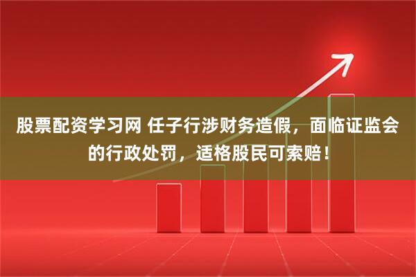 股票配资学习网 任子行涉财务造假，面临证监会的行政处罚，适格股民可索赔！