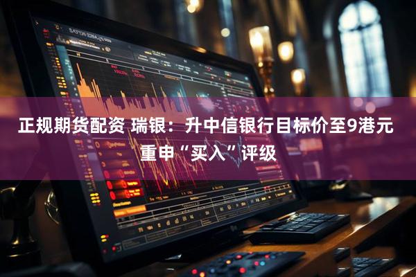 正规期货配资 瑞银：升中信银行目标价至9港元 重申“买入”评级