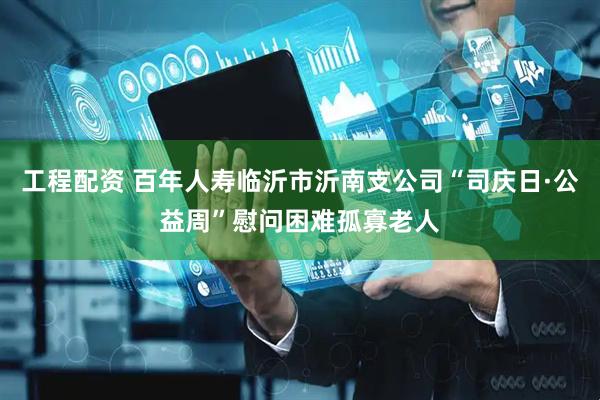 工程配资 百年人寿临沂市沂南支公司“司庆日·公益周”慰问困难孤寡老人