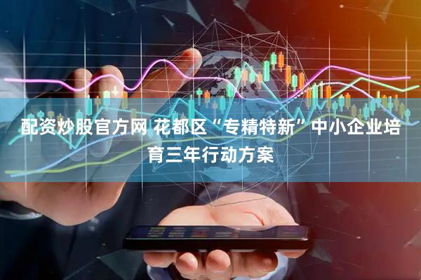 配资炒股官方网 花都区“专精特新”中小企业培育三年行动方案