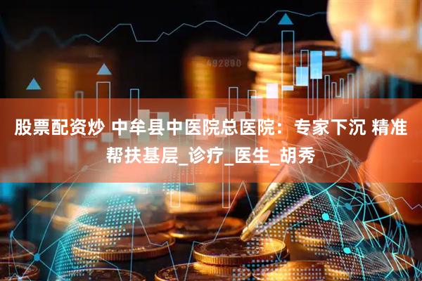 股票配资炒 中牟县中医院总医院：专家下沉 精准帮扶基层_诊疗_医生_胡秀