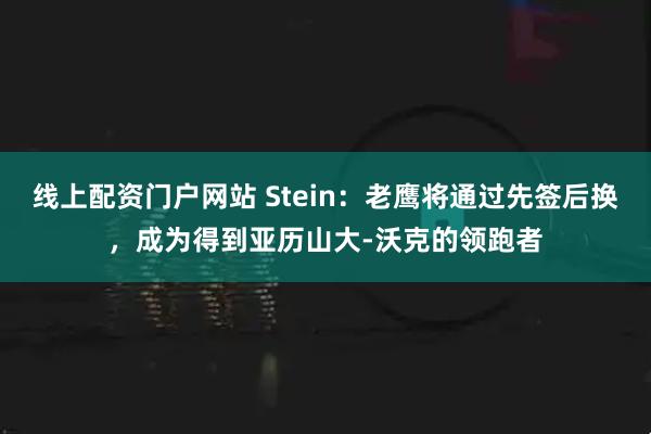 线上配资门户网站 Stein：老鹰将通过先签后换，成为得到亚历山大-沃克的领跑者