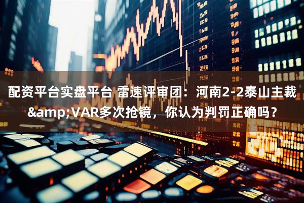 配资平台实盘平台 雷速评审团：河南2-2泰山主裁&VAR多次抢镜，你认为判罚正确吗？