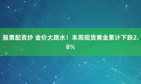 股票配资炒 金价大跳水！本周现货黄金累计下跌2.8%