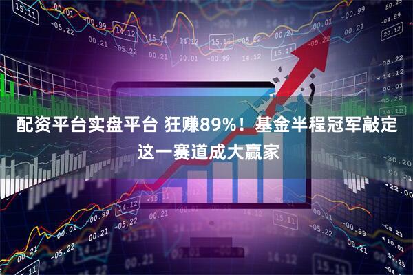 配资平台实盘平台 狂赚89%！基金半程冠军敲定 这一赛道成大赢家