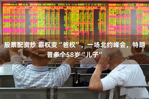 股票配资炒 霸权变“爸权”，一场北约峰会，特朗普多个58岁“儿子”