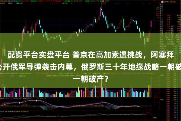 配资平台实盘平台 普京在高加索遇挑战，阿塞拜疆公开俄军导弹袭击内幕，俄罗斯三十年地缘战略一朝破产？