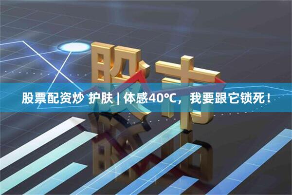 股票配资炒 护肤 | 体感40℃，我要跟它锁死！