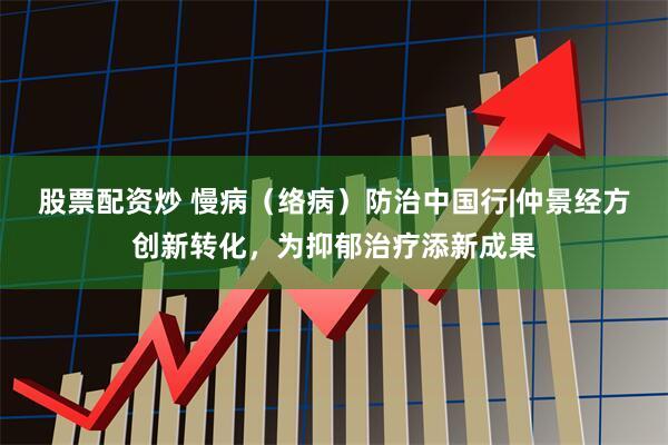 股票配资炒 慢病（络病）防治中国行|仲景经方创新转化，为抑郁治疗添新成果