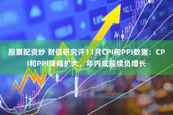 股票配资炒 财信研究评11月CPI和PPI数据：CPI和PPI降幅扩大，年内或延续负增长