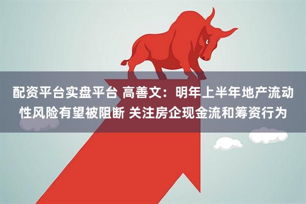 配资平台实盘平台 高善文：明年上半年地产流动性风险有望被阻断 关注房企现金流和筹资行为