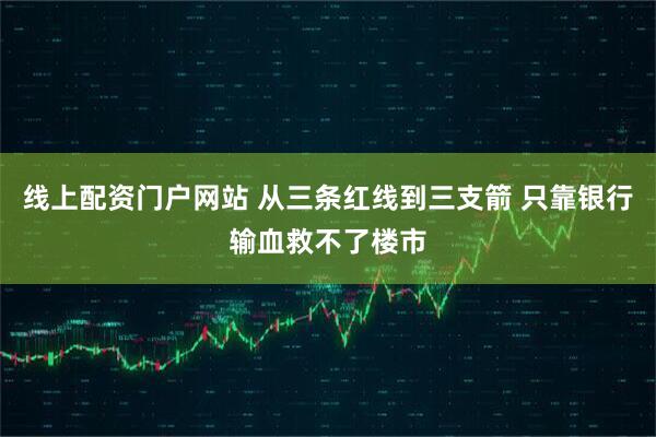 线上配资门户网站 从三条红线到三支箭 只靠银行输血救不了楼市