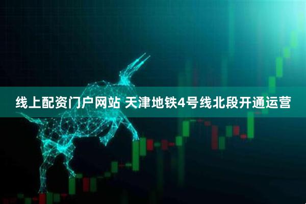 线上配资门户网站 天津地铁4号线北段开通运营