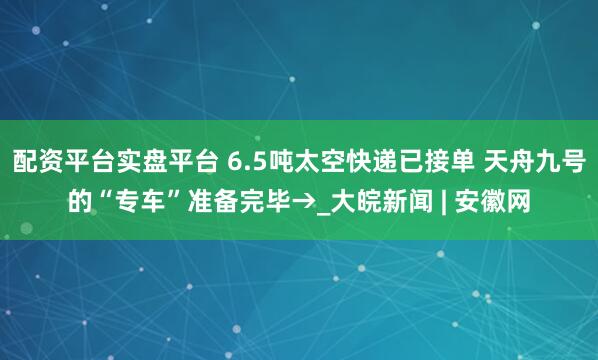 配资平台实盘平台 6.5吨太空快递已接单 天舟九号的“专车”准备完毕→_大皖新闻 | 安徽网