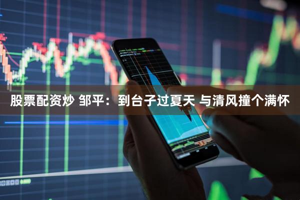 股票配资炒 邹平：到台子过夏天 与清风撞个满怀