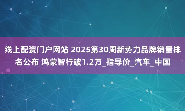 线上配资门户网站 2025第30周新势力品牌销量排名公布 鸿蒙智行破1.2万_指导价_汽车_中国