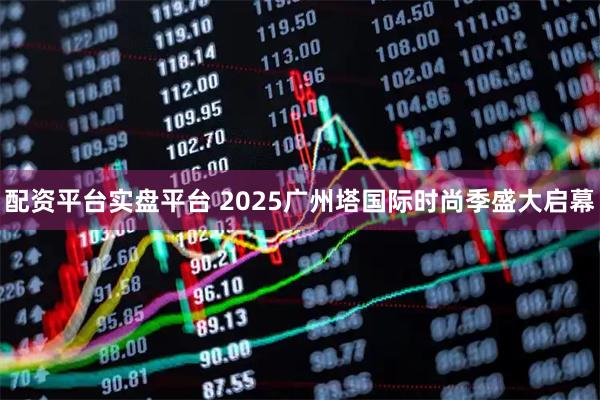 配资平台实盘平台 2025广州塔国际时尚季盛大启幕