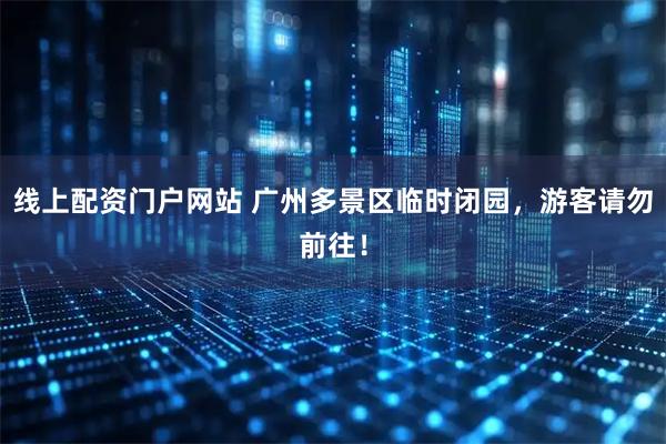 线上配资门户网站 广州多景区临时闭园，游客请勿前往！