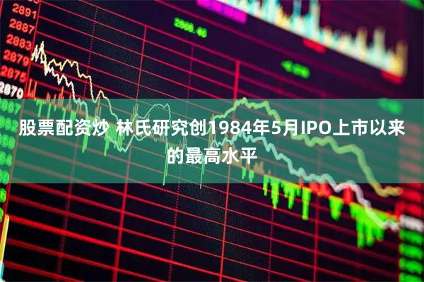 股票配资炒 林氏研究创1984年5月IPO上市以来的最高水平