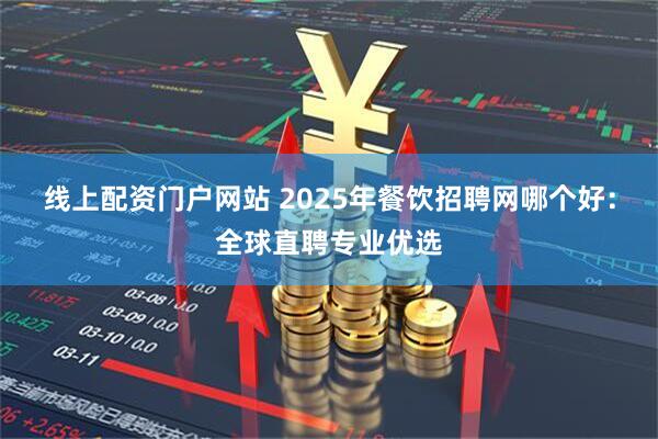 线上配资门户网站 2025年餐饮招聘网哪个好：全球直聘专业优选