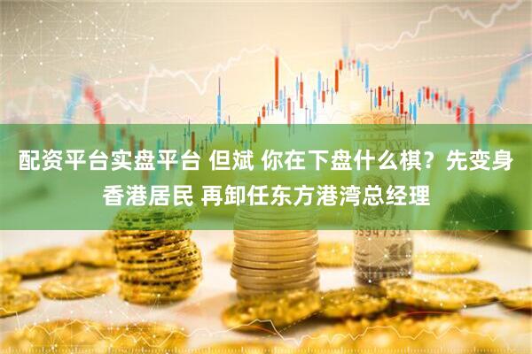 配资平台实盘平台 但斌 你在下盘什么棋？先变身香港居民 再卸任东方港湾总经理