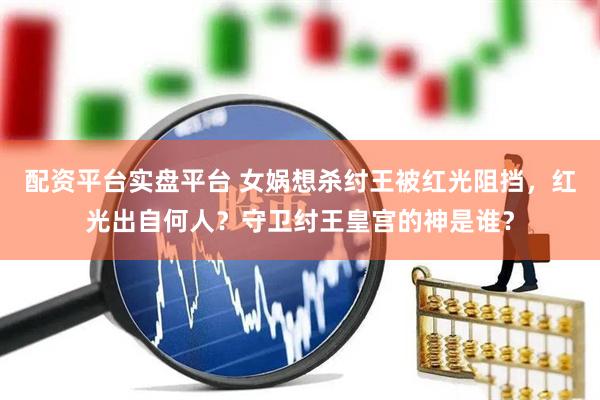 配资平台实盘平台 女娲想杀纣王被红光阻挡,红光出自何人?守卫纣王皇宫的神是谁?