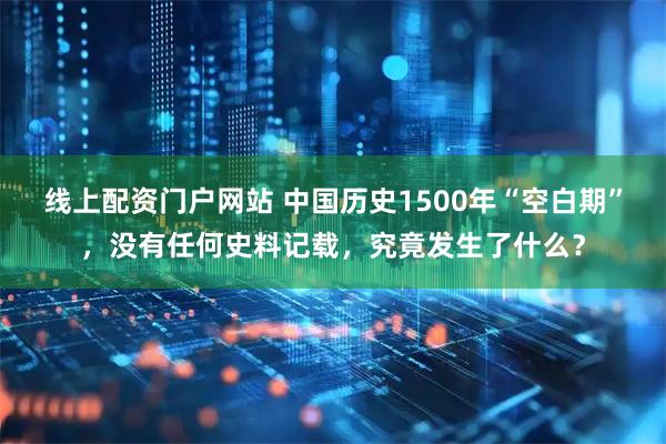 线上配资门户网站 中国历史1500年“空白期”,没有任何史料记载,究竟发生了什么?