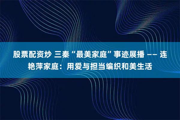 股票配资炒 三秦“最美家庭”事迹展播 —— 连艳萍家庭:用爱与担当编织和美生活