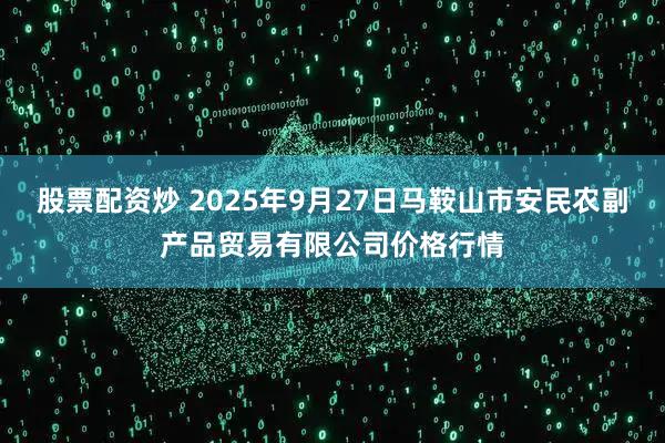 股票配资炒 2025年9月27日马鞍山市安民农副产品贸易有限公司价格行情