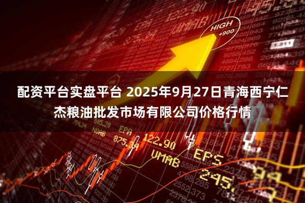 配资平台实盘平台 2025年9月27日青海西宁仁杰粮油批发市场有限公司价格行情