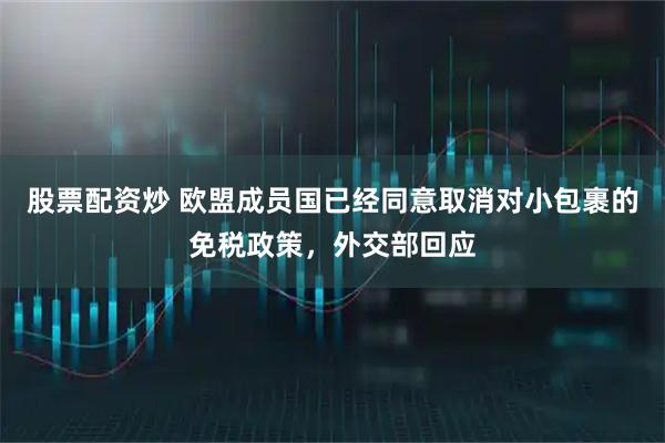 股票配资炒 欧盟成员国已经同意取消对小包裹的免税政策，外交部回应