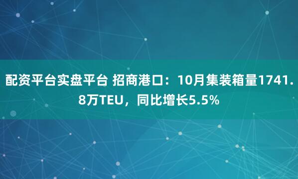 配资平台实盘平台 招商港口：10月集装箱量1741.8万TEU，同比增长5.5%