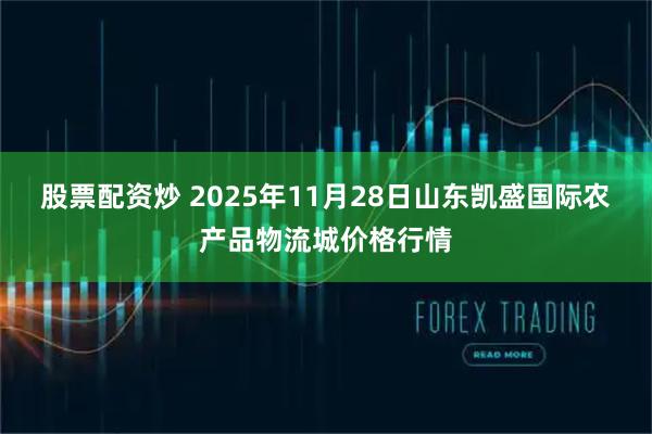 股票配资炒 2025年11月28日山东凯盛国际农产品物流城价格行情