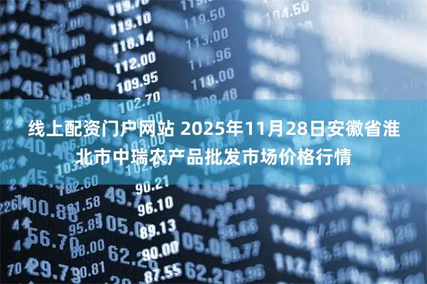 线上配资门户网站 2025年11月28日安徽省淮北市中瑞农产品批发市场价格行情