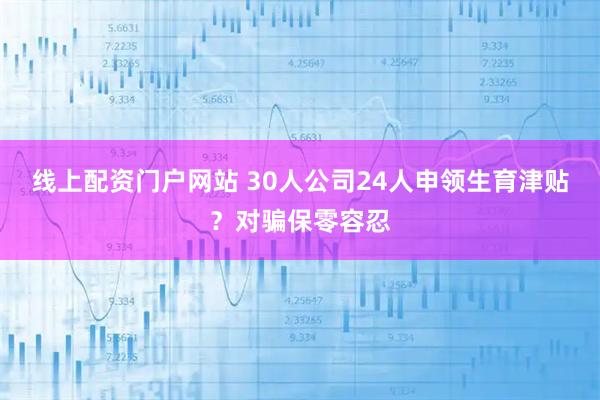 线上配资门户网站 30人公司24人申领生育津贴？对骗保零容忍