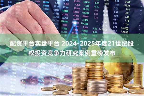 配资平台实盘平台 2024-2025年度21世纪股权投资竞争力研究案例重磅发布