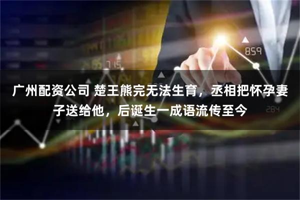 广州配资公司 楚王熊完无法生育，丞相把怀孕妻子送给他，后诞生一成语流传至今