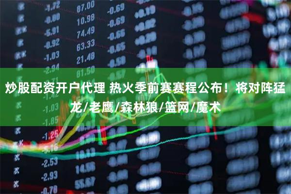 炒股配资开户代理 热火季前赛赛程公布！将对阵猛龙/老鹰/森林狼/篮网/魔术