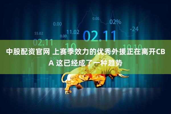 中股配资官网 上赛季效力的优秀外援正在离开CBA 这已经成了一种趋势