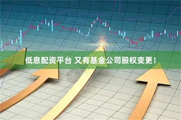 低息配资平台 又有基金公司股权变更！