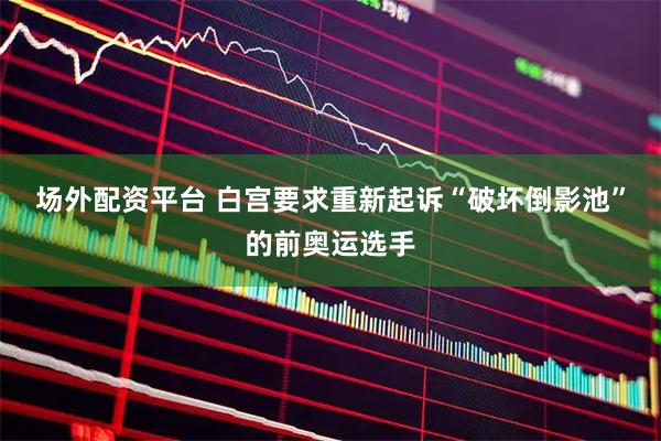 场外配资平台 白宫要求重新起诉“破坏倒影池”的前奥运选手