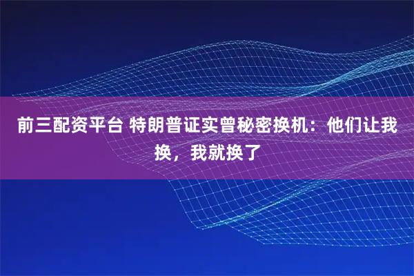 前三配资平台 特朗普证实曾秘密换机：他们让我换，我就换了